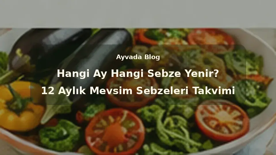 Hangi Ay Hangi Sebze Yenir? 12 Aylık Mevsim Sebzeleri Takvimi